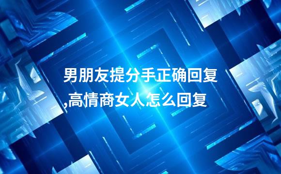 男朋友提分手正确回复,高情商女人怎么回复