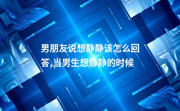 男朋友说想静静该怎么回答,当男生想静静的时候