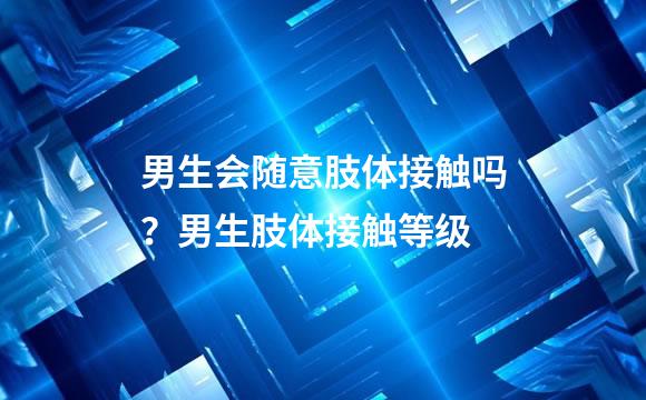 男生会随意肢体接触吗？男生肢体接触等级