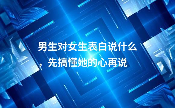 男生对女生表白说什么，先搞懂她的心再说