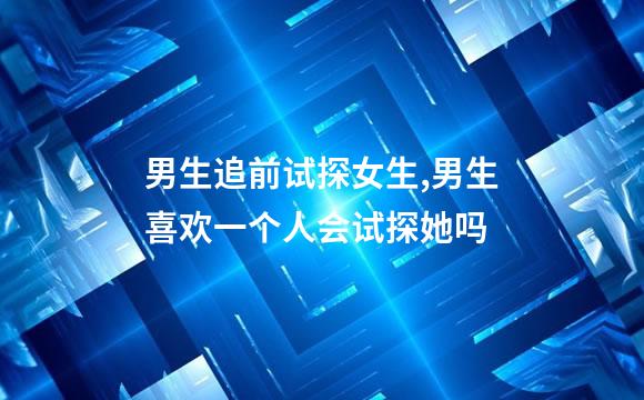 男生追前试探女生,男生喜欢一个人会试探她吗
