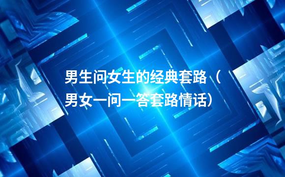 男生问女生的经典套路（男女一问一答套路情话）