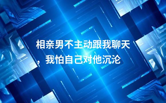 相亲男不主动跟我聊天，我怕自己对他沉沦