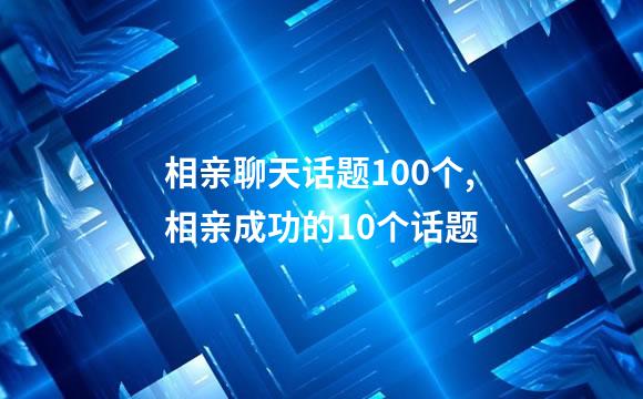 相亲聊天话题100个,相亲成功的10个话题