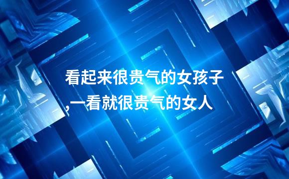 看起来很贵气的女孩子,一看就很贵气的女人