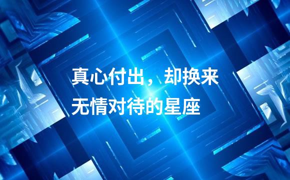 真心付出，却换来无情对待的星座