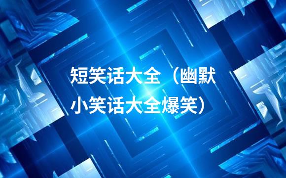 短笑话大全（幽默小笑话大全爆笑）