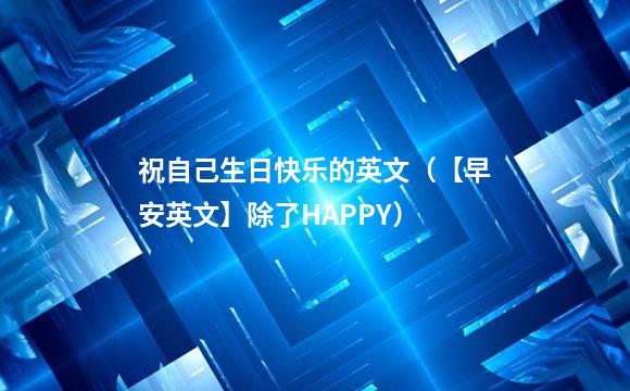 祝自己生日快乐的英文（【早安英文】除了HAPPY）