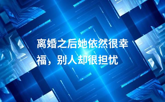 离婚之后她依然很幸福，别人却很担忧