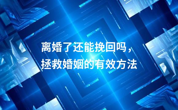 离婚了还能挽回吗，拯救婚姻的有效方法