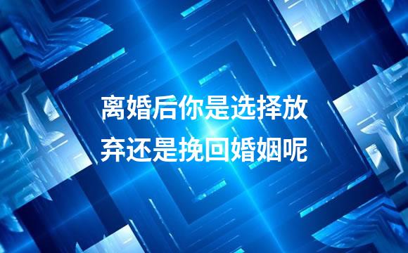 离婚后你是选择放弃还是挽回婚姻呢