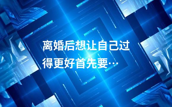 离婚后想让自己过得更好首先要…