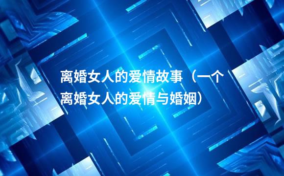 离婚女人的爱情故事（一个离婚女人的爱情与婚姻）