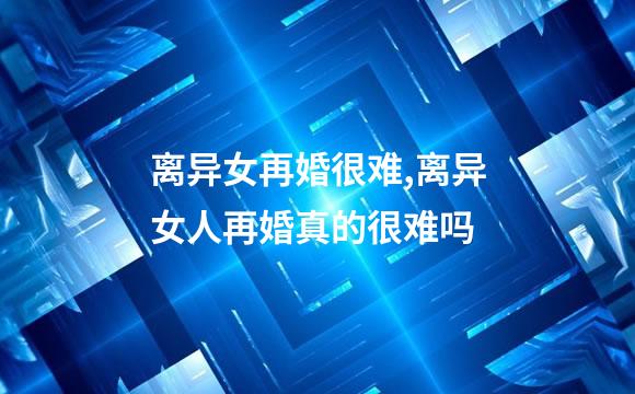 离异女再婚很难,离异女人再婚真的很难吗
