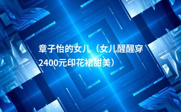 章子怡的女儿（女儿醒醒穿2400元印花裙甜美）