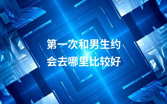 第一次和男生约会去哪里比较好
