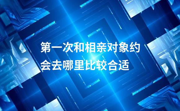 第一次和相亲对象约会去哪里比较合适
