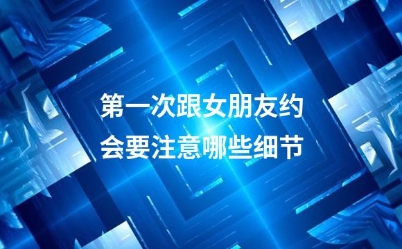 第一次跟女朋友约会要注意哪些细节