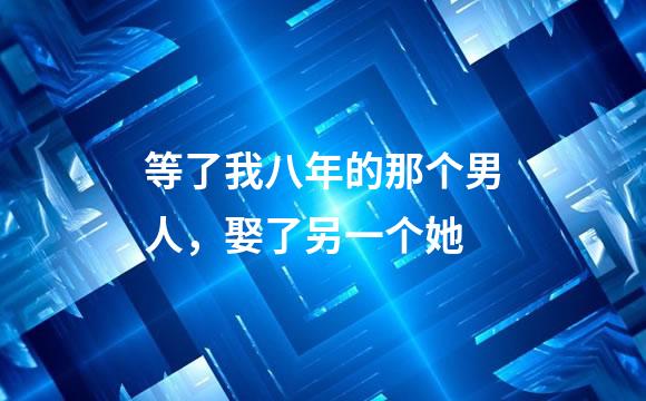 等了我八年的那个男人，娶了另一个她