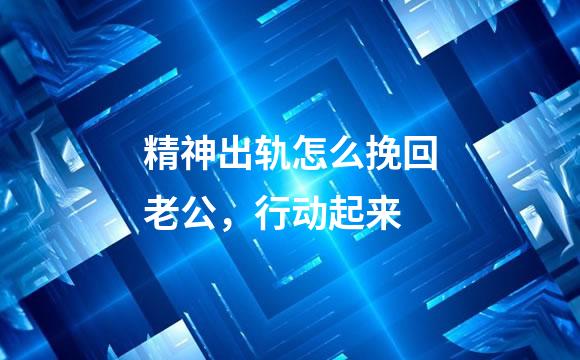 精神出轨怎么挽回老公，行动起来