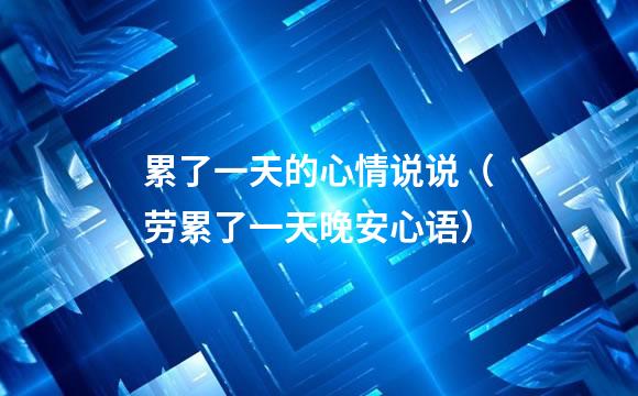 累了一天的心情说说（劳累了一天晚安心语）