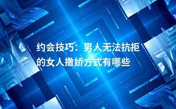 约会技巧：男人无法抗拒的女人撒娇方式有哪些