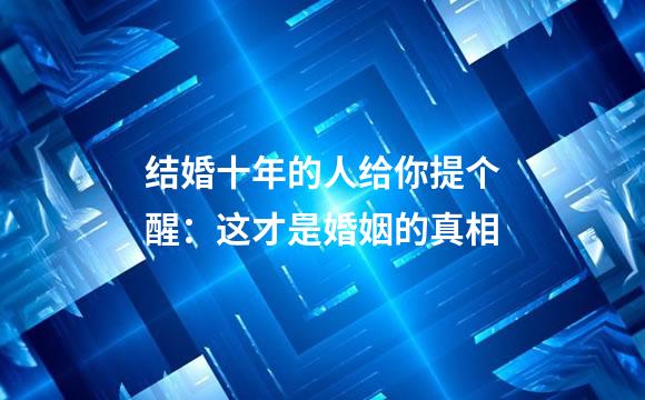 结婚十年的人给你提个醒：这才是婚姻的真相