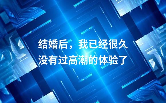 结婚后，我已经很久没有过高潮的体验了