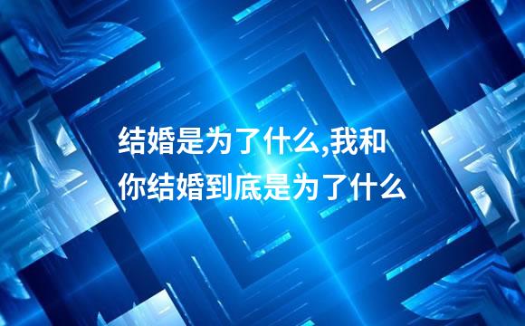 结婚是为了什么,我和你结婚到底是为了什么