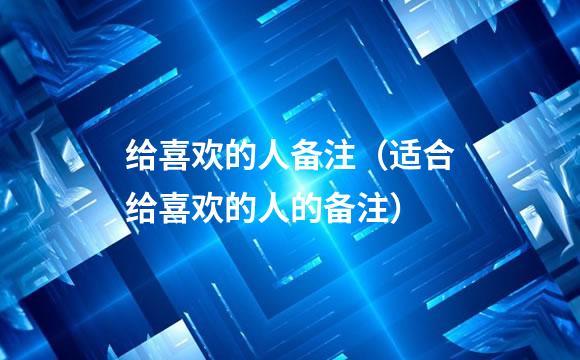 给喜欢的人备注（适合给喜欢的人的备注）