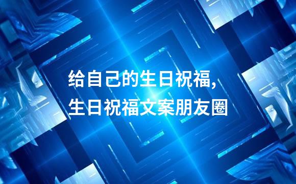 给自己的生日祝福,生日祝福文案朋友圈