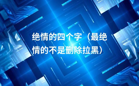 绝情的四个字（最绝情的不是删除拉黑）