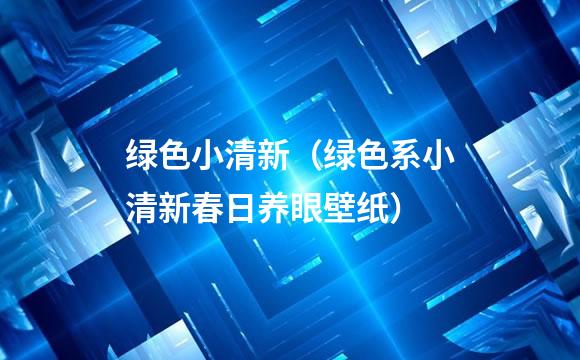 绿色小清新（绿色系小清新春日养眼壁纸）