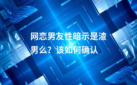 网恋男友性暗示是渣男么？该如何确认