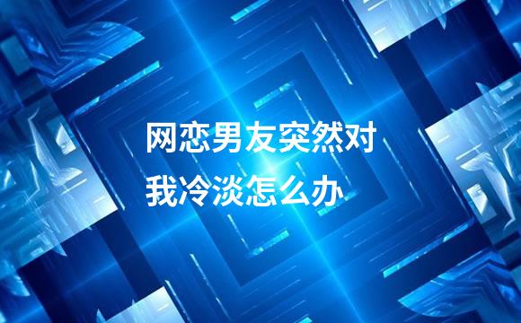 网恋男友突然对我冷淡怎么办