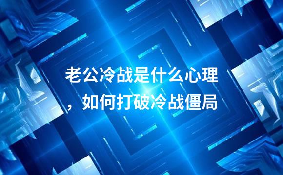 老公冷战是什么心理，如何打破冷战僵局