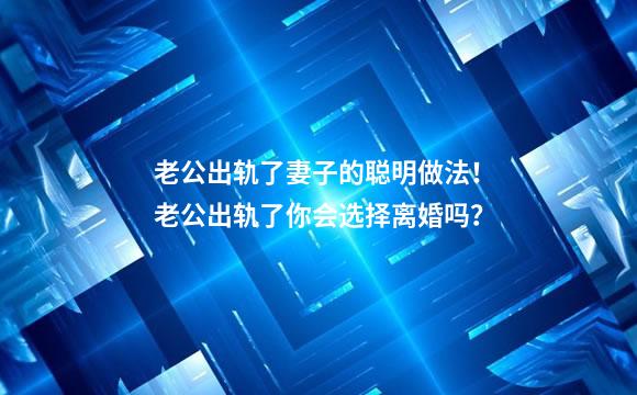 老公出轨了妻子的聪明做法！老公出轨了你会选择离婚吗？