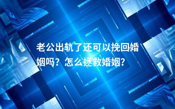 老公出轨了还可以挽回婚姻吗？怎么拯救婚姻？