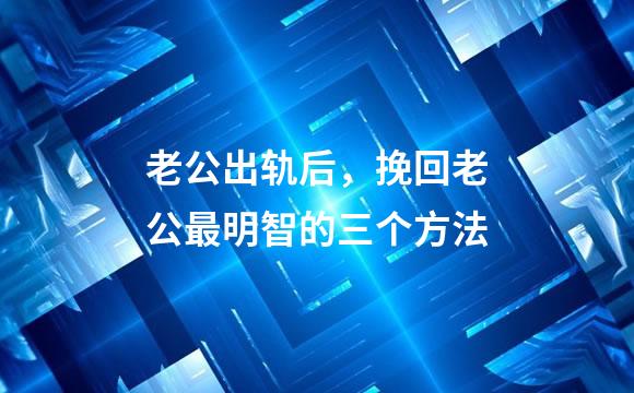 老公出轨后，挽回老公最明智的三个方法