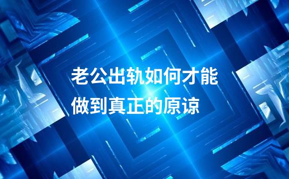 老公出轨如何才能做到真正的原谅