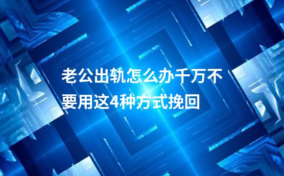 老公出轨怎么办千万不要用这4种方式挽回