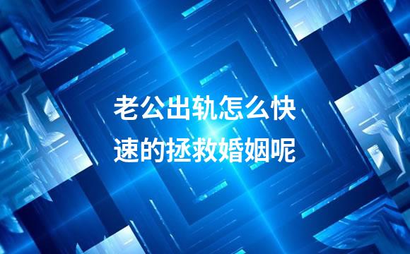 老公出轨怎么快速的拯救婚姻呢