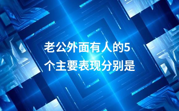 老公外面有人的5个主要表现分别是