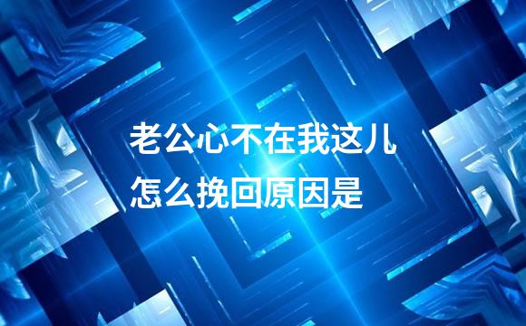 老公心不在我这儿怎么挽回原因是