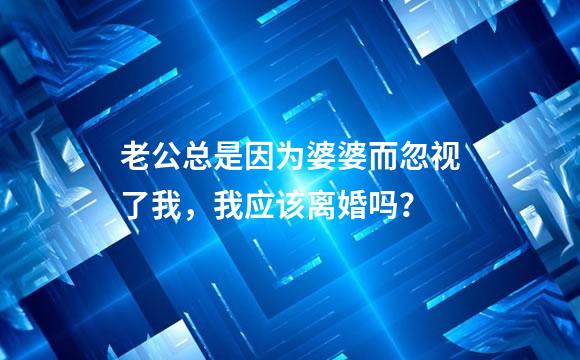 老公总是因为婆婆而忽视了我，我应该离婚吗？