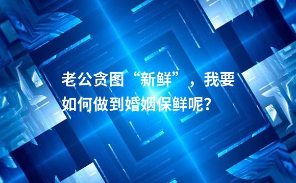老公贪图“新鲜”，我要如何做到婚姻保鲜呢？