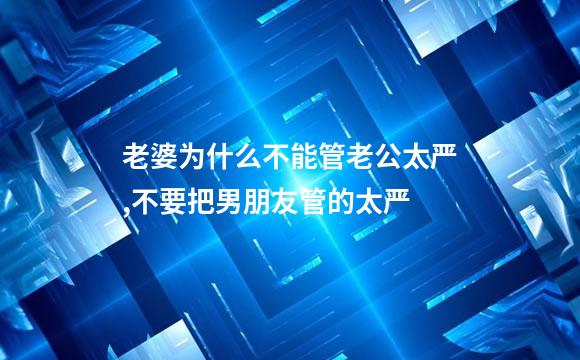 老婆为什么不能管老公太严,不要把男朋友管的太严
