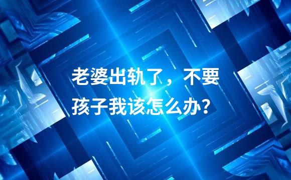 老婆出轨了，不要孩子我该怎么办？