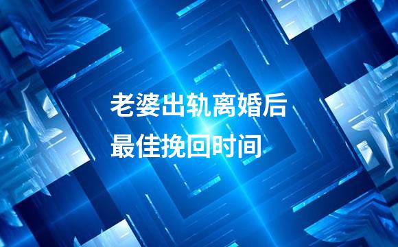 老婆出轨离婚后最佳挽回时间