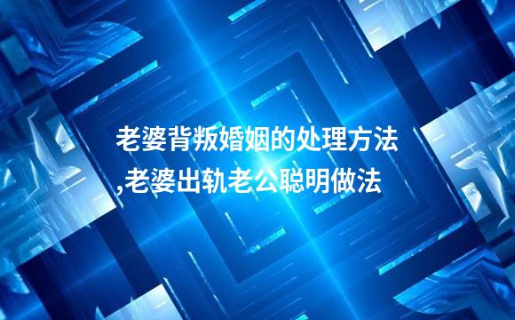 老婆背叛婚姻的处理方法,老婆出轨老公聪明做法